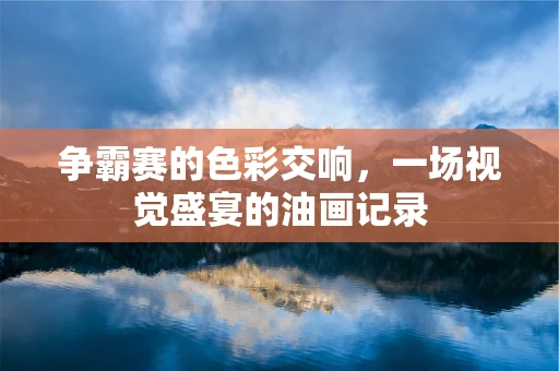 争霸赛的色彩交响，一场视觉盛宴的油画记录