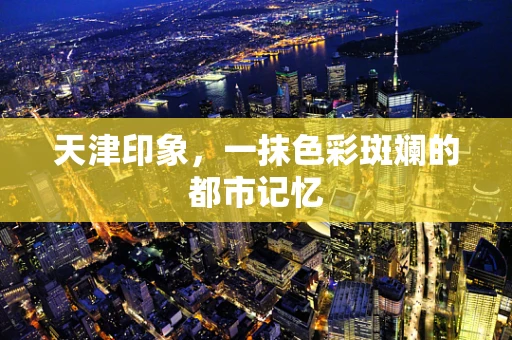 天津印象，一抹色彩斑斓的都市记忆