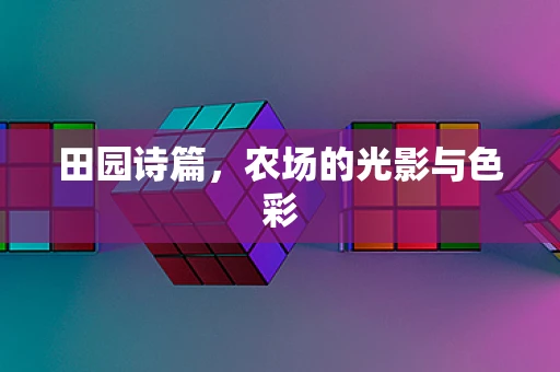 田园诗篇，农场的光影与色彩