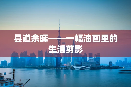 县道余晖——一幅油画里的生活剪影