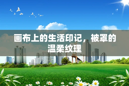 画布上的生活印记，被罩的温柔纹理