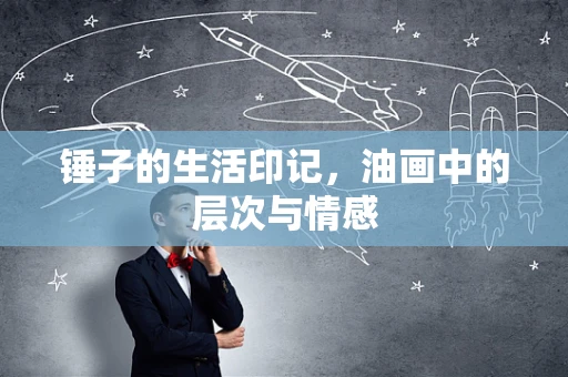 锤子的生活印记，油画中的层次与情感