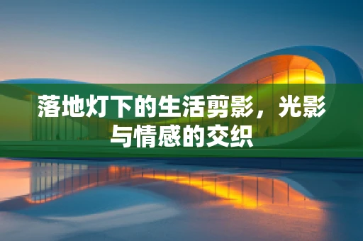 落地灯下的生活剪影，光影与情感的交织