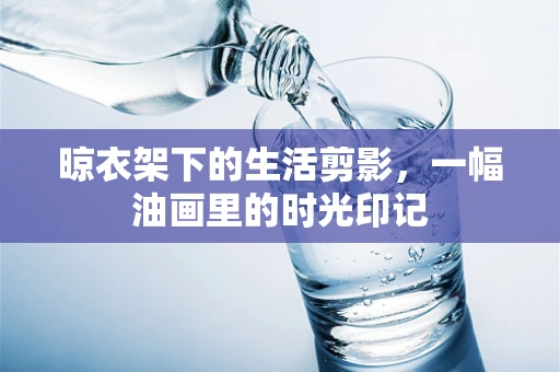 晾衣架下的生活剪影，一幅油画里的时光印记