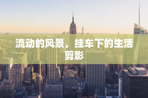 流动的风景，挂车下的生活剪影