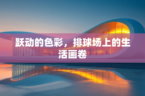 跃动的色彩，排球场上的生活画卷