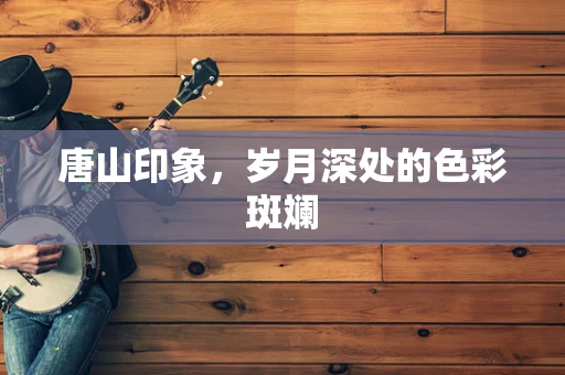唐山印象，岁月深处的色彩斑斓