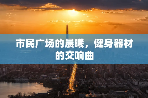 市民广场的晨曦，健身器材的交响曲