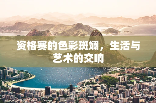 资格赛的色彩斑斓，生活与艺术的交响