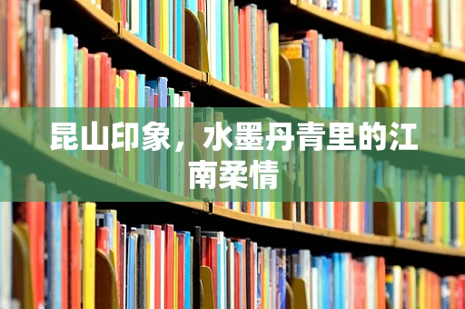 昆山印象，水墨丹青里的江南柔情