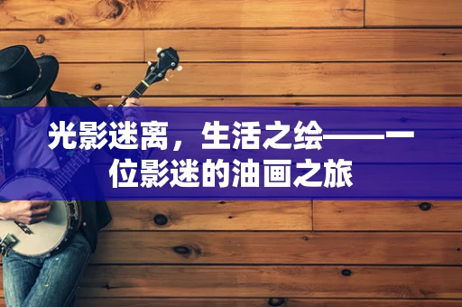光影迷离，生活之绘——一位影迷的油画之旅