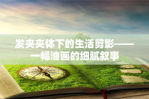 发夹夹体下的生活剪影——一幅油画的细腻叙事