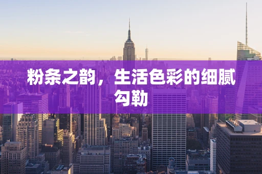 粉条之韵，生活色彩的细腻勾勒