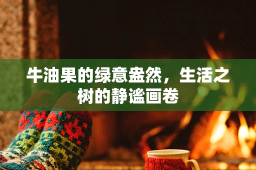 牛油果的绿意盎然，生活之树的静谧画卷