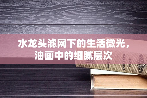 水龙头滤网下的生活微光，油画中的细腻层次