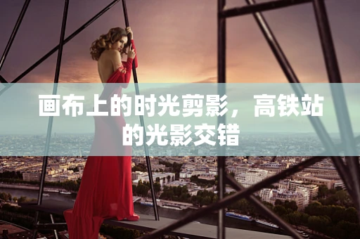 画布上的时光剪影，高铁站的光影交错
