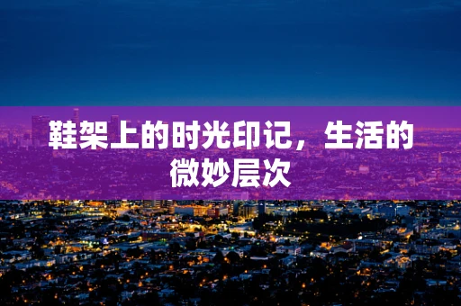 鞋架上的时光印记，生活的微妙层次