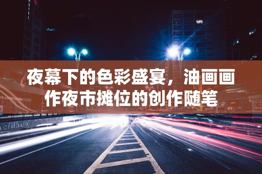 夜幕下的色彩盛宴，油画画作夜市摊位的创作随笔
