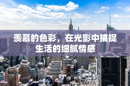 羡慕的色彩，在光影中捕捉生活的细腻情感