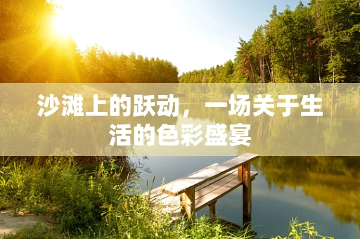 沙滩上的跃动，一场关于生活的色彩盛宴