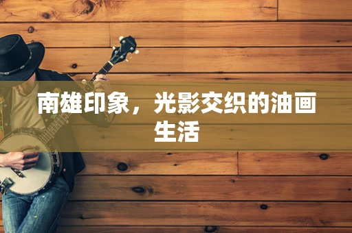 南雄印象，光影交织的油画生活