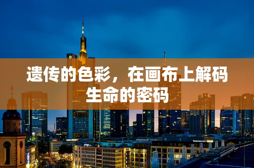 遗传的色彩，在画布上解码生命的密码