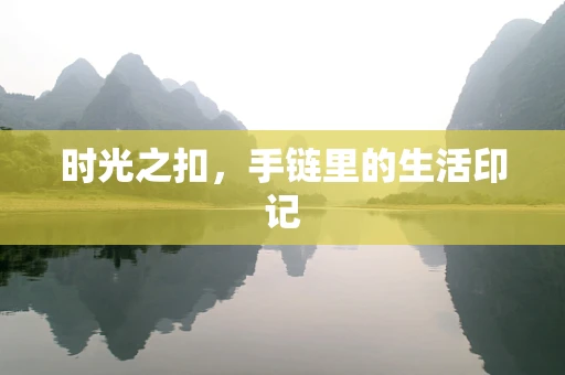 时光之扣，手链里的生活印记