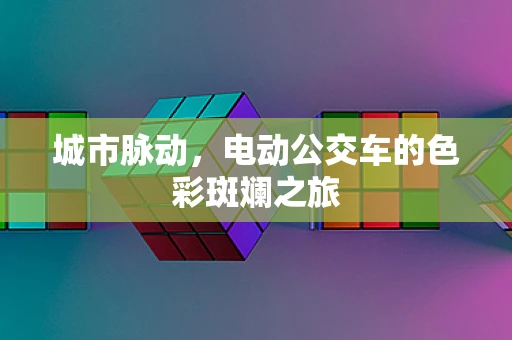 城市脉动，电动公交车的色彩斑斓之旅