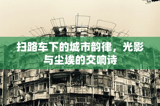 扫路车下的城市韵律，光影与尘埃的交响诗
