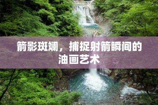 箭影斑斓，捕捉射箭瞬间的油画艺术
