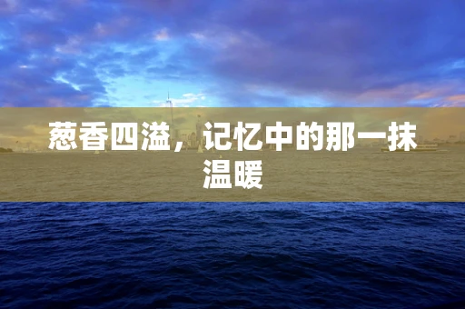 葱香四溢，记忆中的那一抹温暖