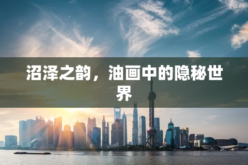 沼泽之韵，油画中的隐秘世界