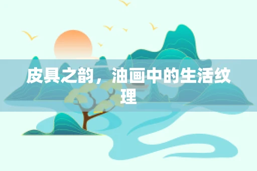皮具之韵，油画中的生活纹理