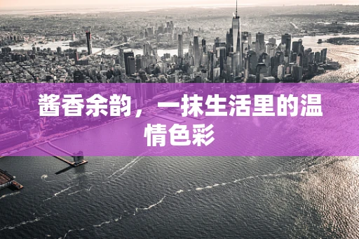 酱香余韵，一抹生活里的温情色彩