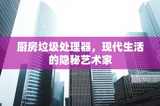 厨房垃圾处理器，现代生活的隐秘艺术家