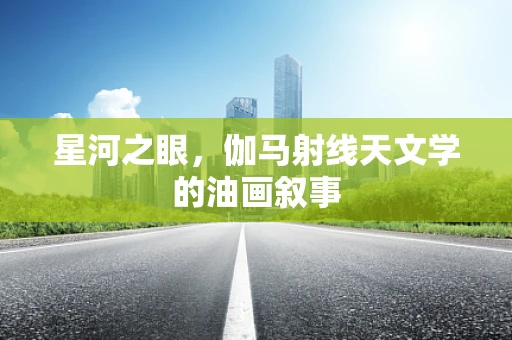 星河之眼，伽马射线天文学的油画叙事