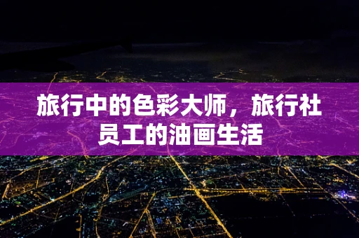 旅行中的色彩大师，旅行社员工的油画生活