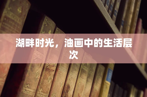 湖畔时光，油画中的生活层次