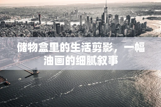 储物盒里的生活剪影，一幅油画的细腻叙事