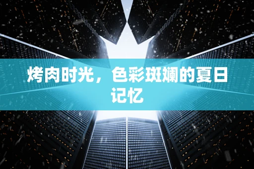 烤肉时光，色彩斑斓的夏日记忆