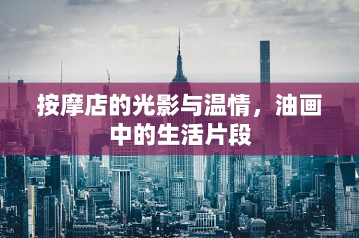 按摩店的光影与温情，油画中的生活片段