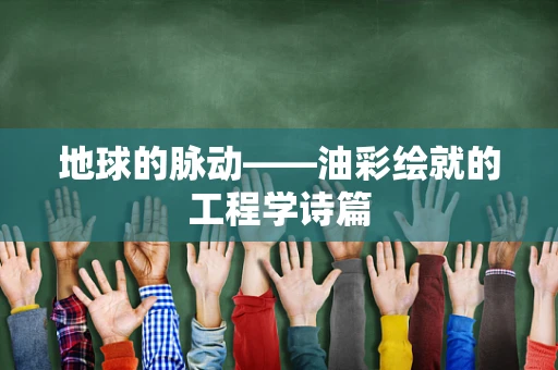 地球的脉动——油彩绘就的工程学诗篇