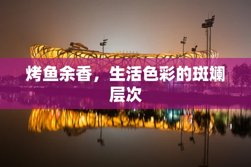 烤鱼余香，生活色彩的斑斓层次