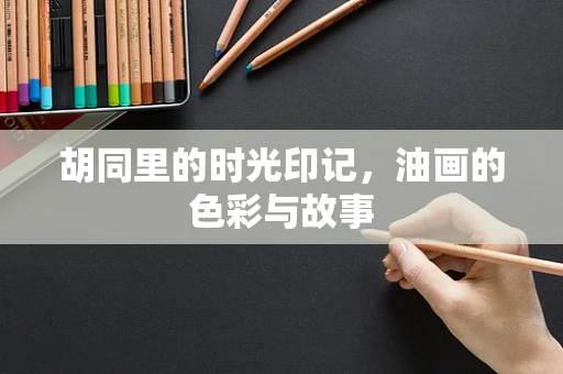 胡同里的时光印记，油画的色彩与故事