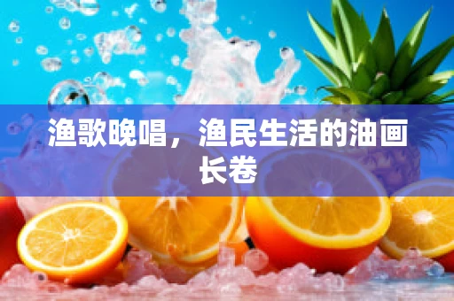 渔歌晚唱，渔民生活的油画长卷