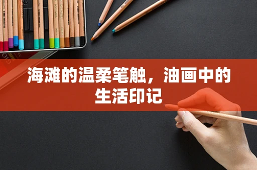 海滩的温柔笔触，油画中的生活印记