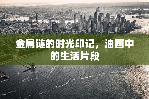 金属链的时光印记，油画中的生活片段