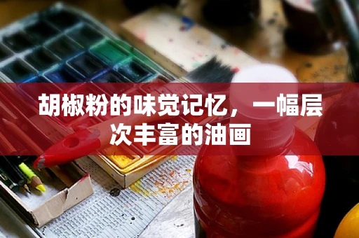 胡椒粉的味觉记忆，一幅层次丰富的油画