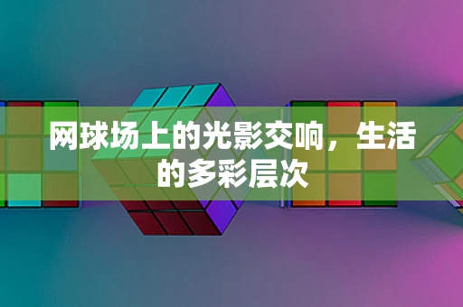 网球场上的光影交响，生活的多彩层次