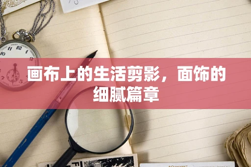 画布上的生活剪影，面饰的细腻篇章